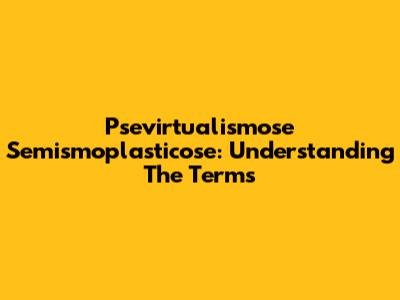Psevirtualismose Semismoplasticose: Understanding The Terms
