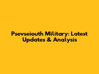 Psevseiouth Military: Latest Updates & Analysis