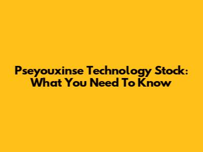Pseyouxinse Technology Stock: What You Need To Know