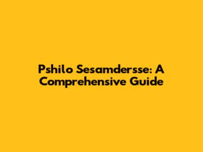 Pshilo Sesamdersse: A Comprehensive Guide
