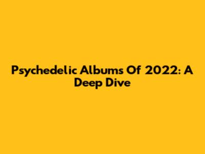 Psychedelic Albums Of 2022: A Deep Dive