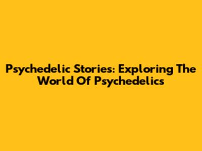 Psychedelic Stories: Exploring The World Of Psychedelics
