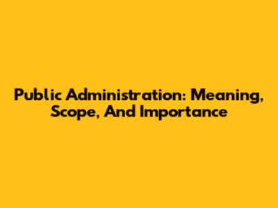 Public Administration: Meaning, Scope, And Importance