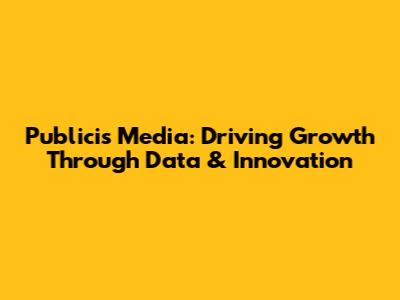 Publicis Media: Driving Growth Through Data & Innovation