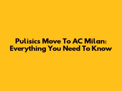Pulisic's Move To AC Milan: Everything You Need To Know