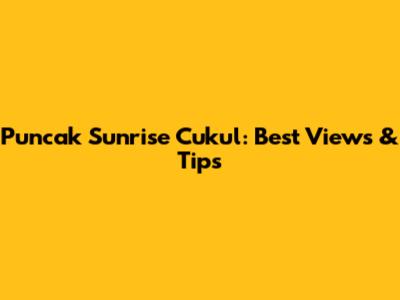 Puncak Sunrise Cukul: Best Views & Tips