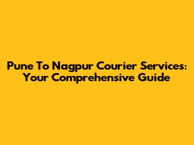 Pune To Nagpur Courier Services: Your Comprehensive Guide