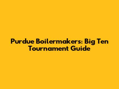 Purdue Boilermakers: Big Ten Tournament Guide