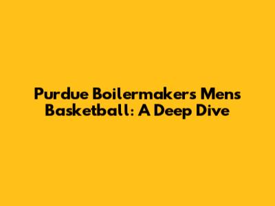 Purdue Boilermakers Men's Basketball: A Deep Dive