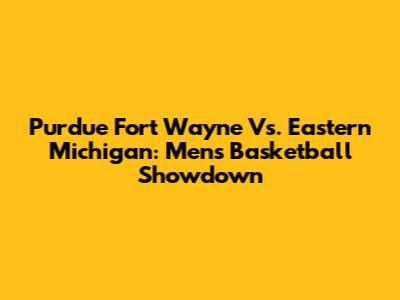 Purdue Fort Wayne Vs. Eastern Michigan: Men's Basketball Showdown
