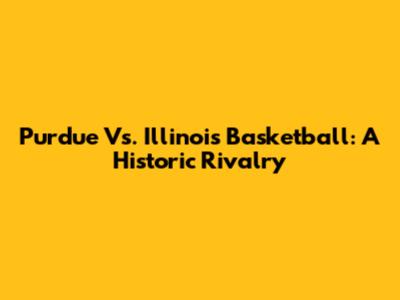 Purdue Vs. Illinois Basketball: A Historic Rivalry