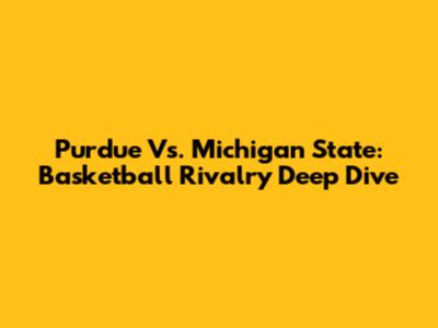 Purdue Vs. Michigan State: Basketball Rivalry Deep Dive