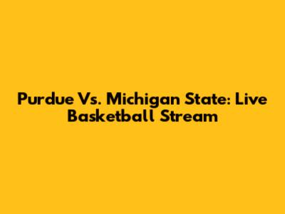 Purdue Vs. Michigan State: Live Basketball Stream