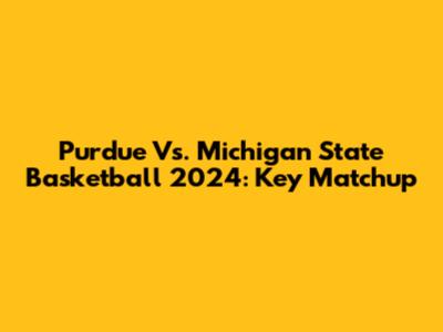Purdue Vs. Michigan State Basketball 2024: Key Matchup