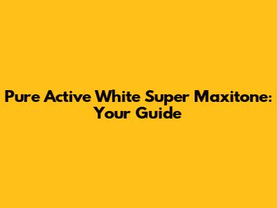 Pure Active White Super Maxitone: Your Guide
