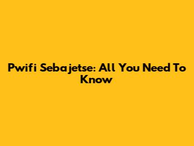 Pwifi Sebajetse: All You Need To Know