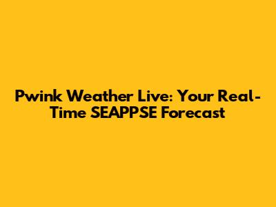 Pwink Weather Live: Your Real-Time SEAPPSE Forecast