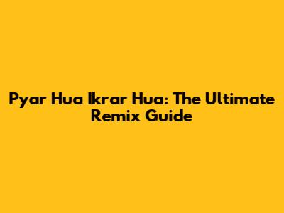 Pyar Hua Ikrar Hua: The Ultimate Remix Guide