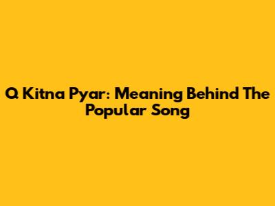 Q Kitna Pyar: Meaning Behind The Popular Song