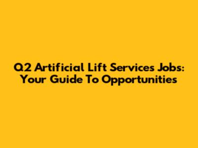 Q2 Artificial Lift Services Jobs: Your Guide To Opportunities