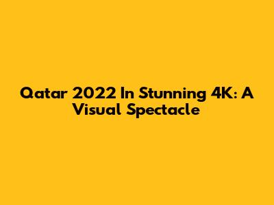Qatar 2022 In Stunning 4K: A Visual Spectacle