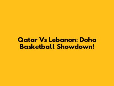 Qatar Vs Lebanon: Doha Basketball Showdown!