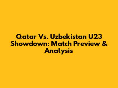 Qatar Vs. Uzbekistan U23 Showdown: Match Preview & Analysis
