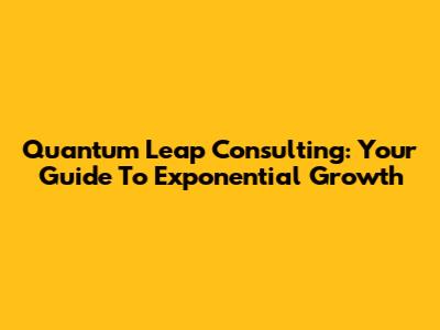 Quantum Leap Consulting: Your Guide To Exponential Growth