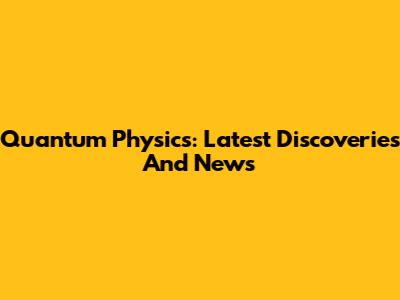 Quantum Physics: Latest Discoveries And News