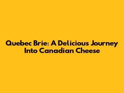 Quebec Brie: A Delicious Journey Into Canadian Cheese