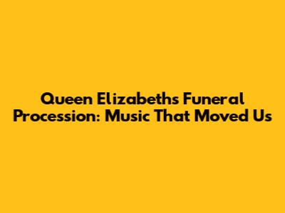 Queen Elizabeth's Funeral Procession: Music That Moved Us