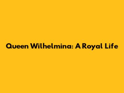 Queen Wilhelmina: A Royal Life
