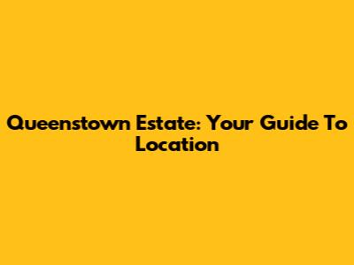 Queenstown Estate: Your Guide To Location