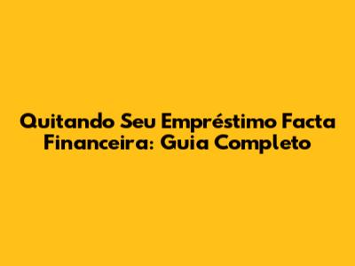 Quitando Seu Empréstimo Facta Financeira: Guia Completo