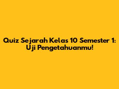 Quiz Sejarah Kelas 10 Semester 1: Uji Pengetahuanmu!