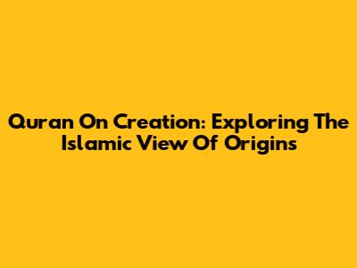 Quran On Creation: Exploring The Islamic View Of Origins