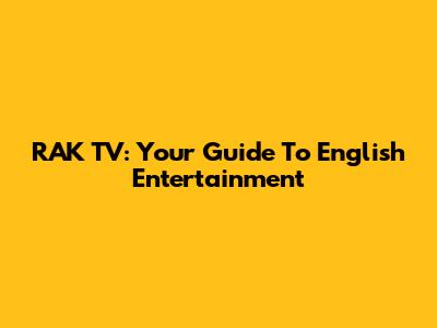 RAK TV: Your Guide To English Entertainment