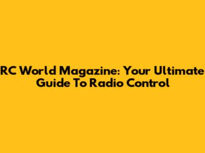 RC World Magazine: Your Ultimate Guide To Radio Control