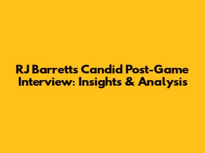 RJ Barrett's Candid Post-Game Interview: Insights & Analysis