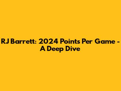 RJ Barrett: 2024 Points Per Game - A Deep Dive