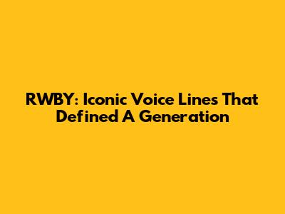 RWBY: Iconic Voice Lines That Defined A Generation