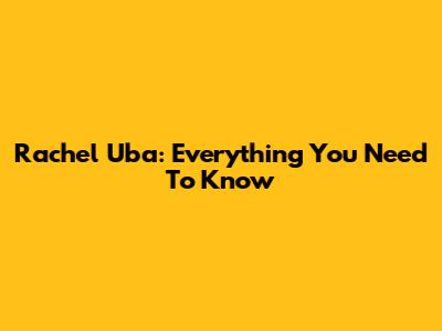 Rachel Uba: Everything You Need To Know