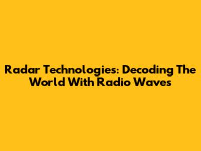 Radar Technologies: Decoding The World With Radio Waves