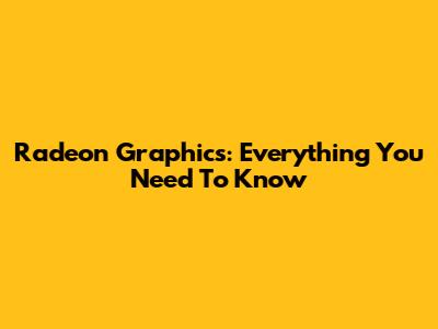 Radeon Graphics: Everything You Need To Know