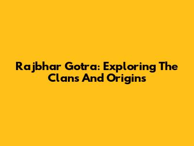 Rajbhar Gotra: Exploring The Clans And Origins