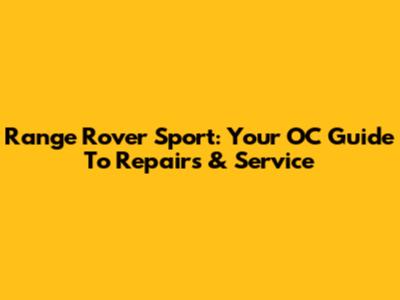 Range Rover Sport: Your OC Guide To Repairs & Service