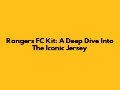 Rangers FC Kit: A Deep Dive Into The Iconic Jersey