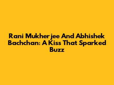 Rani Mukherjee And Abhishek Bachchan: A Kiss That Sparked Buzz