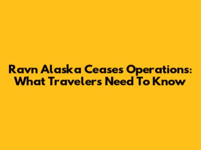 Ravn Alaska Ceases Operations: What Travelers Need To Know