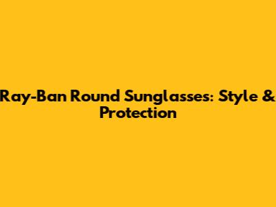 Ray-Ban Round Sunglasses: Style & Protection